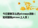 今日更新怎么把picoapp清除（如何删除picooc上人员）