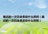 最近的一次日全食是什么时间（最近的一次日全食是在什么时候）