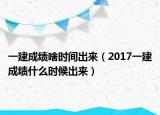 一建成绩啥时间出来（2017一建成绩什么时候出来）