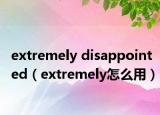 extremely disappointed（extremely怎么用）