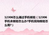 12306怎么通过手机核验（12306手机未核验怎么办?手机双向核验怎么用?）