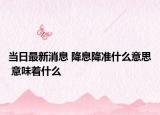当日最新消息 降息降准什么意思 意味着什么
