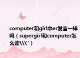 computer和girl中er发音一样吗（supergirl和computer怎么读\