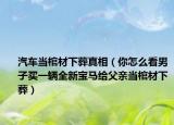 汽车当棺材下葬真相（你怎么看男子买一辆全新宝马给父亲当棺材下葬）