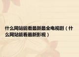 什么网站能看最新最全电视剧（什么网站能看最新影视）