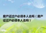 房产证过户必须本人去吗（房产证过户必须本人去吗）