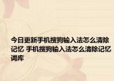 今日更新手机搜狗输入法怎么清除记忆 手机搜狗输入法怎么清除记忆词库