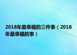 2018年最幸福的三件事（2018年最幸福的事）