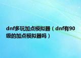 dnf多玩加点模拟器（dnf有90级的加点模拟器吗）