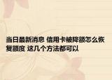 当日最新消息 信用卡被降额怎么恢复额度 这几个方法都可以