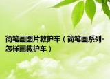 简笔画图片救护车（简笔画系列-怎样画救护车）