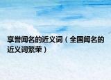 享誉闻名的近义词（全国闻名的近义词繁荣）