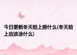今日更新冬天脸上擦什么(冬天脸上应该涂什么)