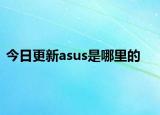 今日更新asus是哪里的