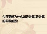 今日更新为什么叫云计算(云计算的发展前景)