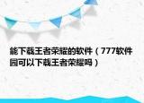 能下载王者荣耀的软件（777软件园可以下载王者荣耀吗）