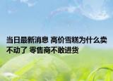 当日最新消息 高价雪糕为什么卖不动了 零售商不敢进货