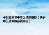 今日更新快手怎么清除缓存（快手怎么清除缓存在哪里）