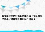 弹头奇兵组队任务如何单人做（弹头奇兵注册不了谁能给个好玩玩在线等）