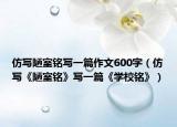 仿写陋室铭写一篇作文600字（仿写《陋室铭》写一篇《学校铭》）