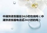 中通快递客服是24小时在线吗（中通快递客服电话是24小时的吗）