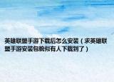 英雄联盟手游下载后怎么安装（求英雄联盟手游安装包貌似有人下载到了）