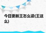 今日更新王怎么读(王这么)