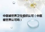 中医被世界卫生组织认可（中医被世界认可吗）