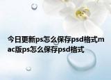 今日更新ps怎么保存psd格式mac版ps怎么保存psd格式