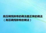 高压锅炖排骨的做法最正宗的做法（高压锅炖排骨的做法）