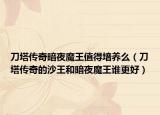 刀塔传奇暗夜魔王值得培养么（刀塔传奇的沙王和暗夜魔王谁更好）