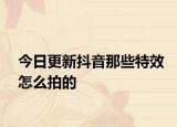 今日更新抖音那些特效怎么拍的