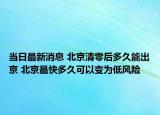 当日最新消息 北京清零后多久能出京 北京最快多久可以变为低风险