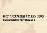 移动15元无限流量卡怎么办（移动15元无限流量卡在哪里买）