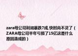 zara母公司利润暴跌7成,快时尚不灵了（ZARA母公司半年亏损了15亿这是什么原因造成的）