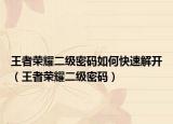 王者荣耀二级密码如何快速解开（王者荣耀二级密码）