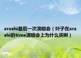 arashi最后一次演唱会（叶子在arashi的time演唱会上为什么哭啊）