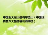 中国五大名山都有哪些山（中国境内的八大旅游名山有哪些）