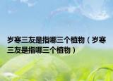 岁寒三友是指哪三个植物（岁寒三友是指哪三个植物）