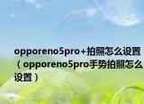 opporeno5pro+拍照怎么设置（opporeno5pro手势拍照怎么设置）