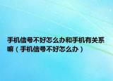 手机信号不好怎么办和手机有关系嘛（手机信号不好怎么办）