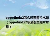 oppofindx2怎么设置照片水印（oppofindx2怎么设置照片水印）