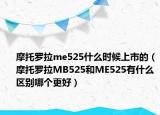 摩托罗拉me525什么时候上市的（摩托罗拉MB525和ME525有什么区别哪个更好）