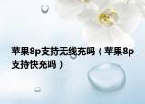 苹果8p支持无线充吗（苹果8p支持快充吗）