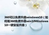 360可以免费升级windows10（如何用360免费升级win10Windows10一键安装升级）