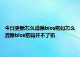 今日更新怎么清除bios密码怎么清除bios密码开不了机