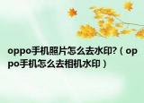 oppo手机照片怎么去水印?（oppo手机怎么去相机水印）