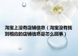 淘宝上没有店铺信息（淘宝没有找到相应的店铺信息是怎么回事）
