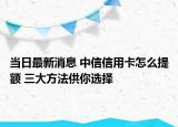 当日最新消息 中信信用卡怎么提额 三大方法供你选择
