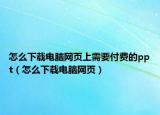 怎么下载电脑网页上需要付费的ppt（怎么下载电脑网页）